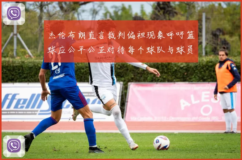 杰伦布朗直言裁判偏袒现象呼吁篮球应公平公正对待每个球队与球员