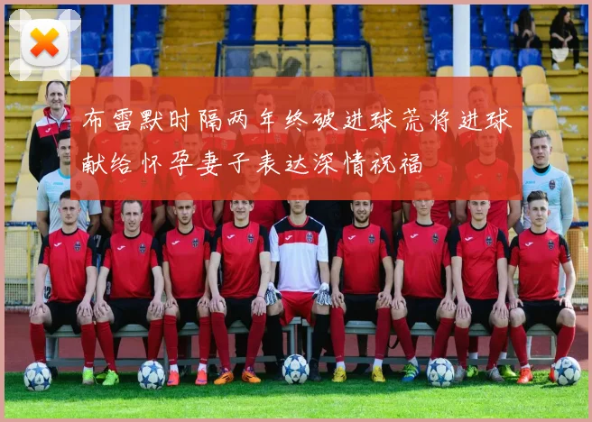布雷默时隔两年终破进球荒将进球献给怀孕妻子表达深情祝福