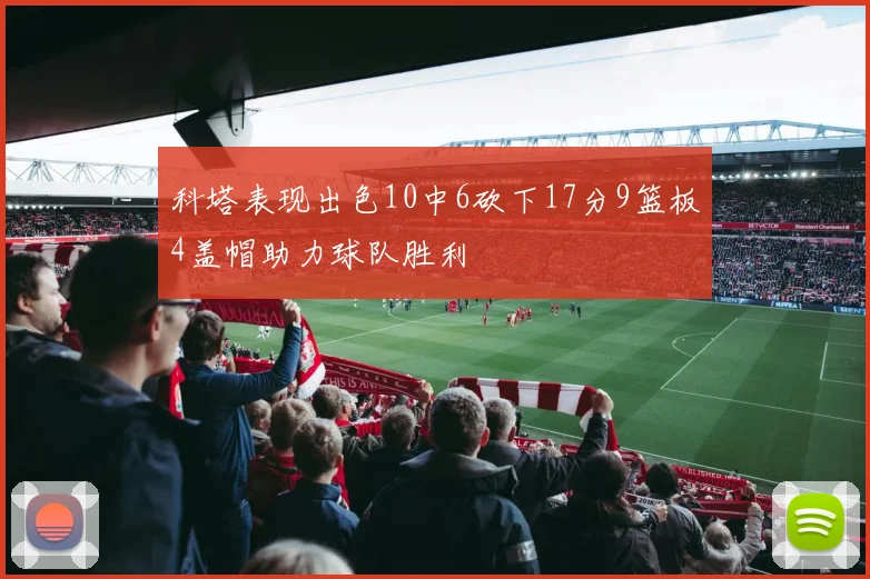 科塔表现出色10中6砍下17分9篮板4盖帽助力球队胜利