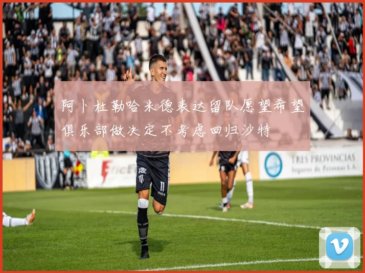 阿卜杜勒哈米德表达留队愿望希望俱乐部做决定不考虑回归沙特