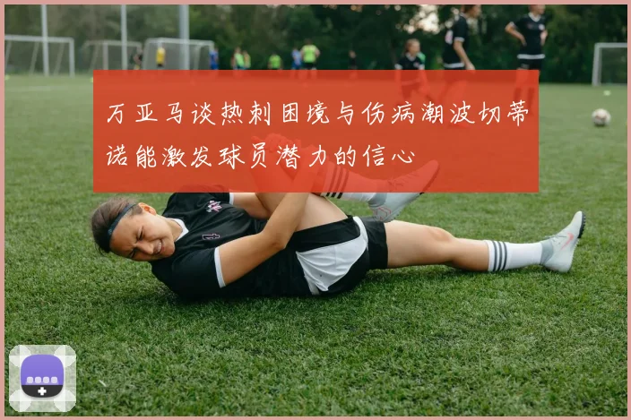 万亚马谈热刺困境与伤病潮波切蒂诺能激发球员潜力的信心