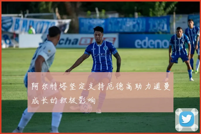 阿尔特塔坚定支持厄德高助力道曼成长的积极影响