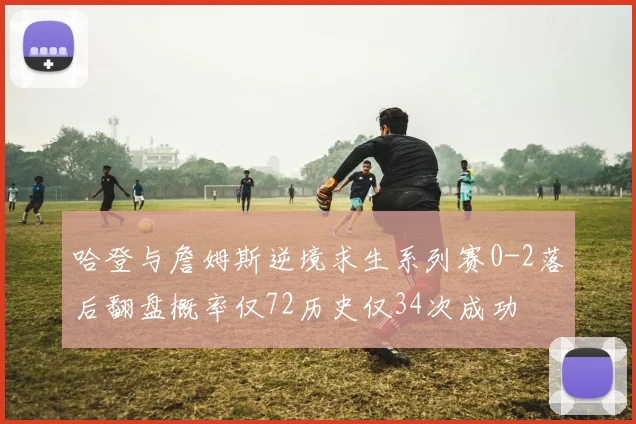 哈登与詹姆斯逆境求生系列赛0-2落后翻盘概率仅72历史仅34次成功