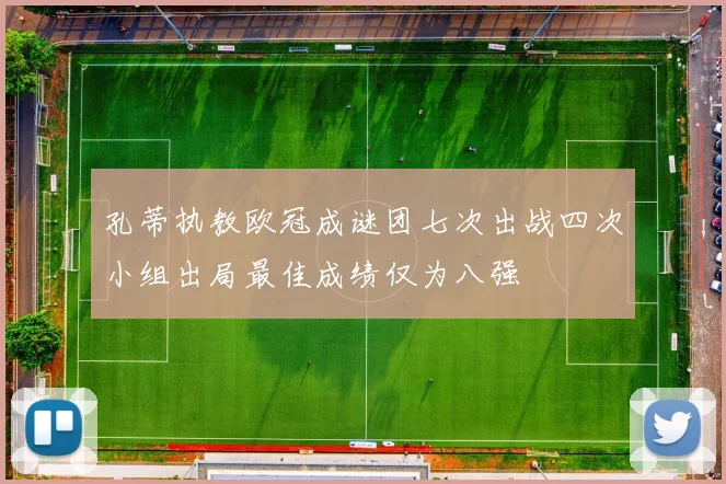 孔蒂执教欧冠成谜团七次出战四次小组出局最佳成绩仅为八强