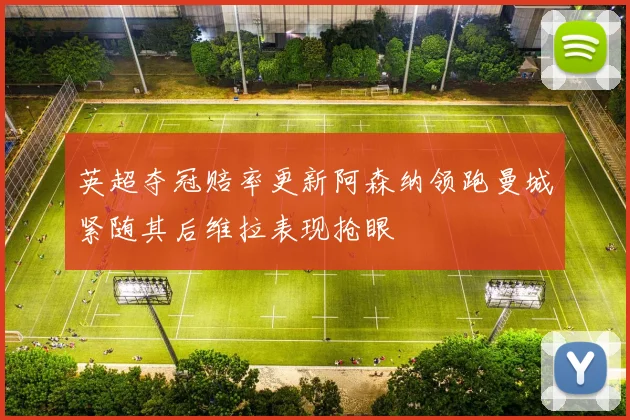 英超夺冠赔率更新阿森纳领跑曼城紧随其后维拉表现抢眼