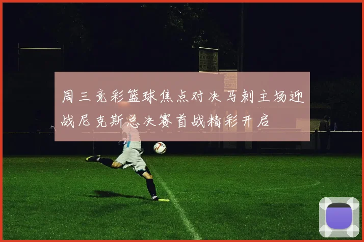 周三竞彩篮球焦点对决马刺主场迎战尼克斯总决赛首战精彩开启