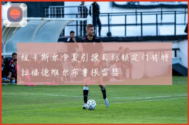 纽卡斯尔今夏引援目标锁定门将特拉福德维尔布鲁根雷瑟