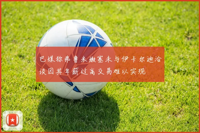 巴媒称弗鲁米嫩塞未与伊卡尔迪洽谈因其年薪过高交易难以实现
