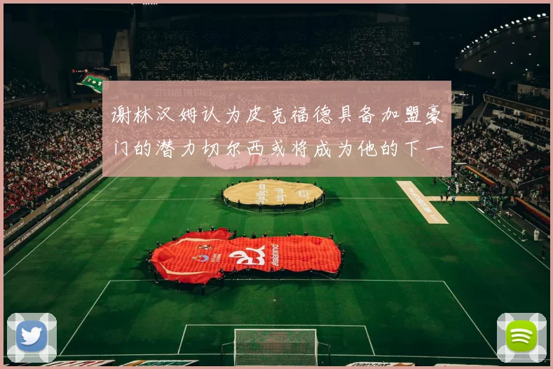 谢林汉姆认为皮克福德具备加盟豪门的潜力切尔西或将成为他的下一个选择