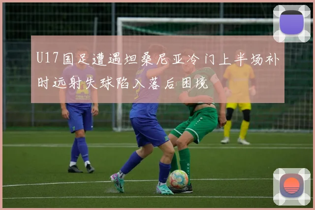 U17国足遭遇坦桑尼亚冷门上半场补时远射失球陷入落后困境