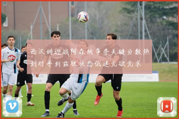 西汉姆迎战阿森纳争夺关键分数热刺对手利兹联状态低迷无欲无求