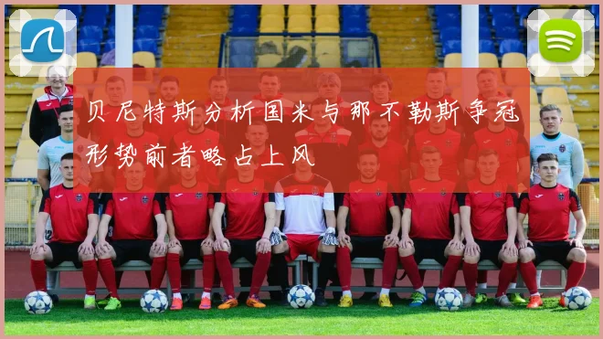 贝尼特斯分析国米与那不勒斯争冠形势前者略占上风