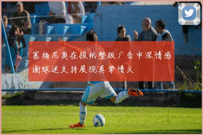塞梅尼奥在报纸整版广告中深情感谢球迷支持展现真挚情义