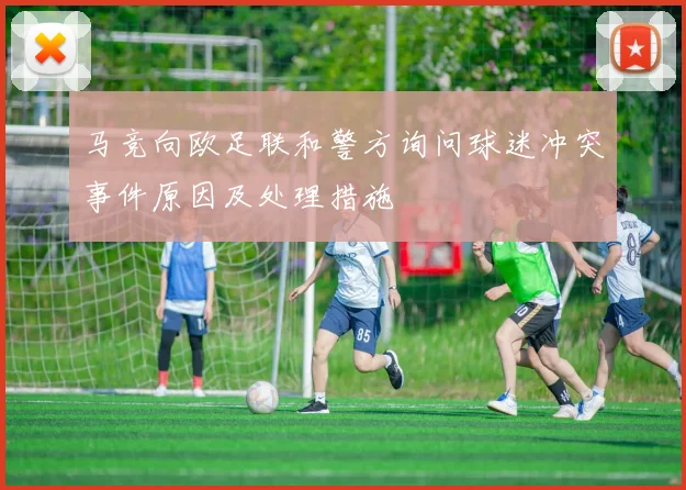 马竞向欧足联和警方询问球迷冲突事件原因及处理措施