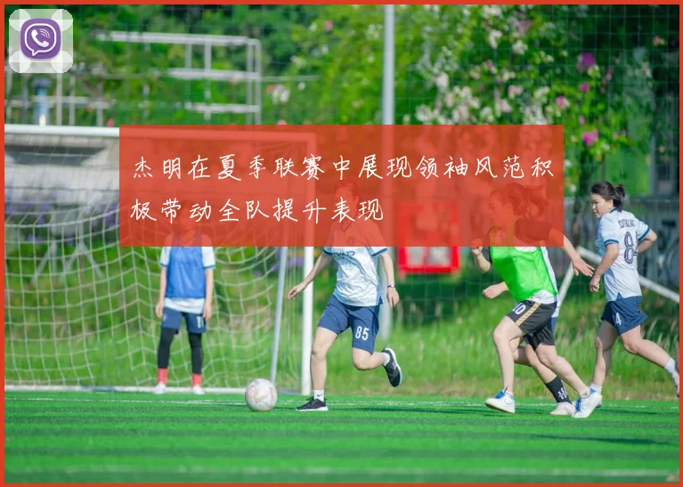 杰明在夏季联赛中展现领袖风范积极带动全队提升表现
