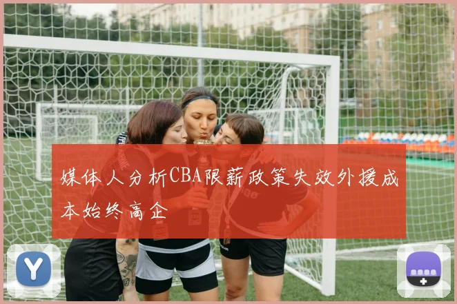 媒体人分析CBA限薪政策失效外援成本始终高企