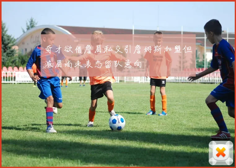 奇才欲借詹眉私交引詹姆斯加盟但浓眉尚未表态留队意向