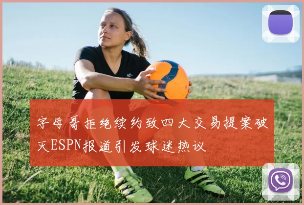 字母哥拒绝续约致四大交易提案破灭ESPN报道引发球迷热议