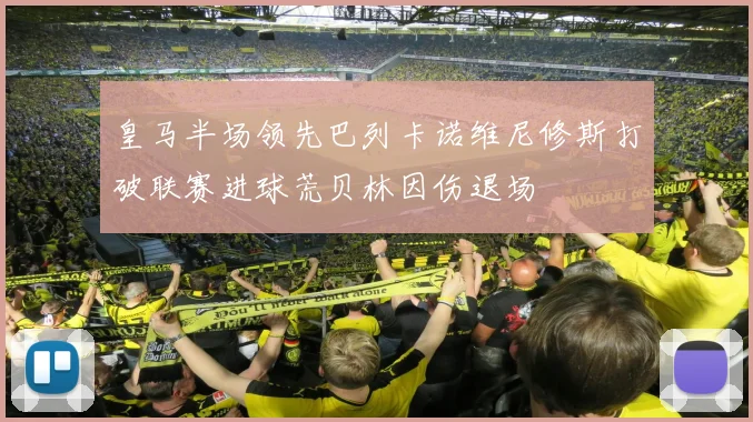 皇马半场领先巴列卡诺维尼修斯打破联赛进球荒贝林因伤退场