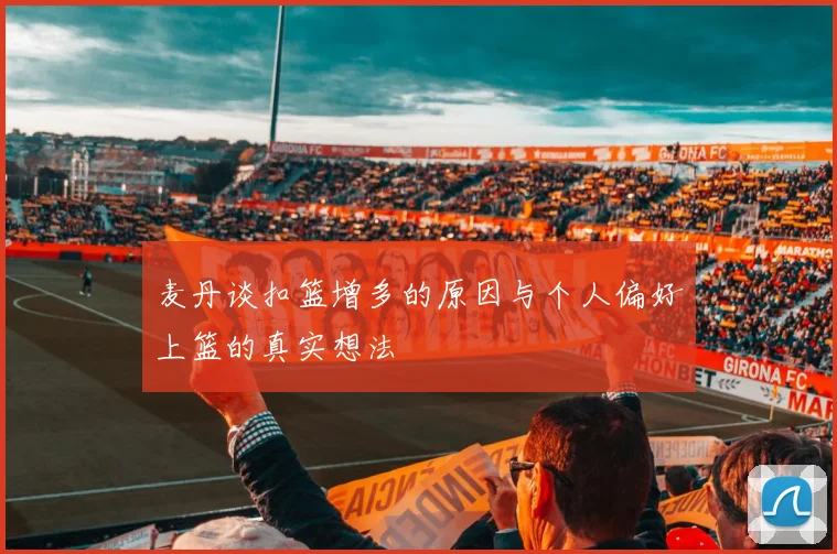 麦丹谈扣篮增多的原因与个人偏好上篮的真实想法