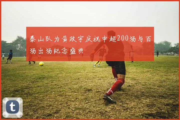 泰山队为黄政宇庆祝中超200场与百场出场纪念盛典