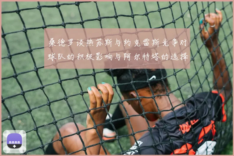 桑德罗谈热苏斯与约克雷斯竞争对球队的积极影响与阿尔特塔的选择难题
