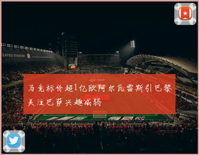 马竞标价超1亿欧阿尔瓦雷斯引巴黎关注巴萨兴趣减弱