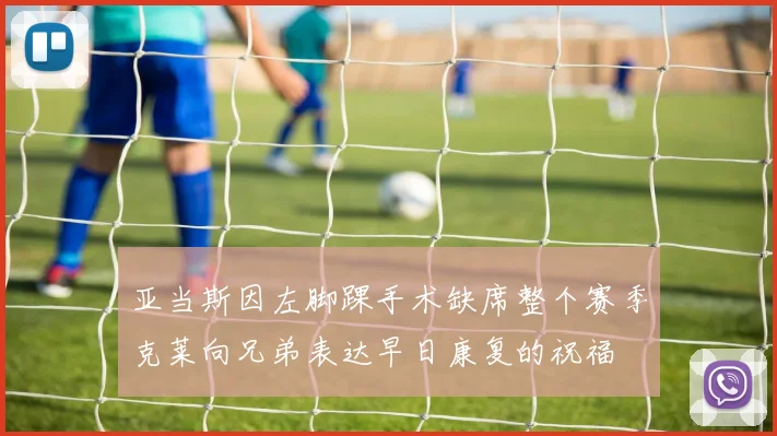 亚当斯因左脚踝手术缺席整个赛季克莱向兄弟表达早日康复的祝福