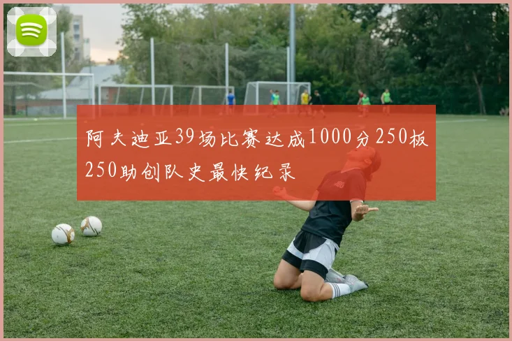 阿夫迪亚39场比赛达成1000分250板250助创队史最快纪录